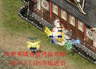 传奇英雄合击终极攻略:新手入门到高级进阶 传奇英雄合击终极攻略:新手入门到高级进阶