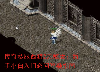 传奇私服西游2无敌版:新手小白入门必问答疑指南 传奇私服西游2无敌版:新手小白入门必问答疑指南