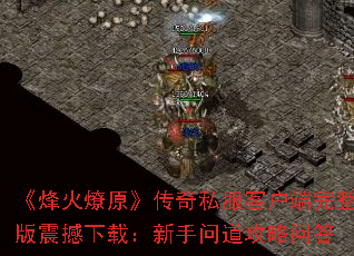 《烽火燎原》传奇私服客户端完整版震撼下载:新手问道攻略问答 《烽火燎原》传奇私服客户端完整版震撼下载:新手问道攻略问答