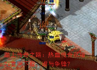 踏上传奇之路:热血传奇私服2s官网下载,谁与争锋? 踏上传奇之路:热血传奇私服2s官网下载,谁与争锋?