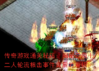 传奇游戏通关秘籍:揭秘云南十二人轮流根击事件背后的真相 传奇游戏通关秘籍:揭秘云南十二人轮流根击事件背后的真相