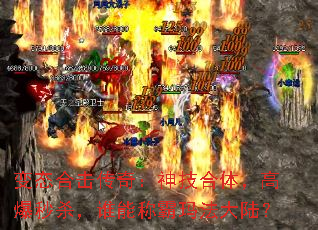 变态合击传奇:神技合体,高爆秒杀,谁能称霸玛法大陆? 变态合击传奇:神技合体,高爆秒杀,谁能称霸玛法大陆?