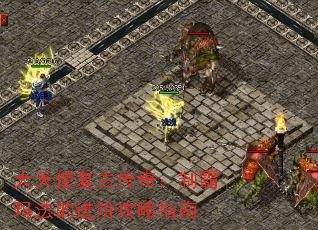 大天使复古传奇:制霸玛法的进阶攻略指南 大天使复古传奇:制霸玛法的进阶攻略指南