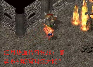 红月热血传奇私服:哪款系列称霸玛法大陆? 红月热血传奇私服:哪款系列称霸玛法大陆?