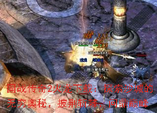 国战传奇2火龙下载:探索沙城的无穷奥秘,披荆斩棘,问鼎巅峰 国战传奇2火龙下载:探索沙城的无穷奥秘,披荆斩棘,问鼎巅峰