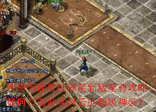 传奇万能登陆器最新版至尊攻略:如何打造叱咤风云的超级神装? 传奇万能登陆器最新版至尊攻略:如何打造叱咤风云的超级神装?