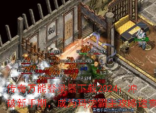 传奇万能登录器下载2024:冲破新手期,成为玛法霸主攻略速查 传奇万能登录器下载2024:冲破新手期,成为玛法霸主攻略速查