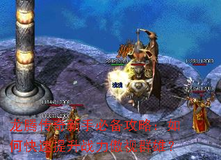 龙腾传奇新手必备攻略:如何快速提升战力傲视群雄? 龙腾传奇新手必备攻略:如何快速提升战力傲视群雄?