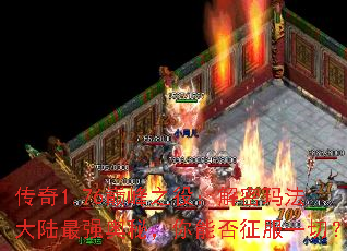 传奇1.76巅峰之役:解密玛法大陆最强奥秘,你能否征服一切? 传奇1.76巅峰之役:解密玛法大陆最强奥秘,你能否征服一切?