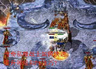 传奇私服战士如何快速提升等级和PK技巧? 传奇私服战士如何快速提升等级和PK技巧?
