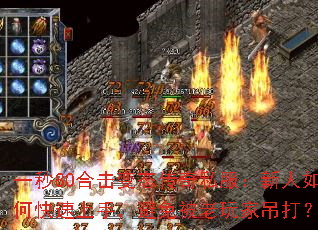 一秒80合击变态传奇私服:新人如何快速上手,避免被老玩家吊打? 一秒80合击变态传奇私服:新人如何快速上手,避免被老玩家吊打?