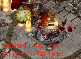 185传奇合击私服:如何快速提升战力称霸服务器? 185传奇合击私服:如何快速提升战力称霸服务器?