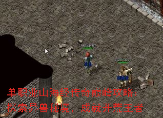 单职业山海经传奇巅峰攻略:探索异兽秘境,成就开荒王者 单职业山海经传奇巅峰攻略:探索异兽秘境,成就开荒王者