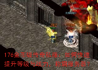 176金币版传奇私服:如何快速提升等级与战力,称霸服务器? 176金币版传奇私服:如何快速提升等级与战力,称霸服务器?