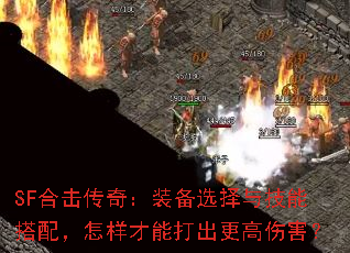 SF合击传奇:装备选择与技能搭配,怎样才能打出更高伤害? SF合击传奇:装备选择与技能搭配,怎样才能打出更高伤害?