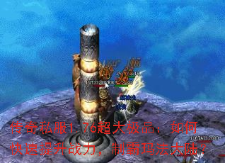 传奇私服1.76超大极品:如何快速提升战力,制霸玛法大陆? 传奇私服1.76超大极品:如何快速提升战力,制霸玛法大陆?
