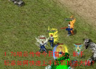 1.76精品传奇今日首发,新手玩家如何快速上手称霸玛法大陆? 1.76精品传奇今日首发,新手玩家如何快速上手称霸玛法大陆?