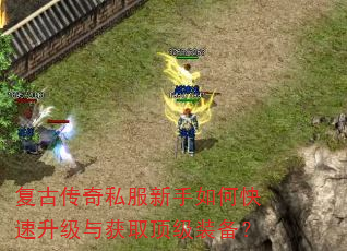 复古传奇私服新手如何快速升级与获取顶级装备? 复古传奇私服新手如何快速升级与获取顶级装备?