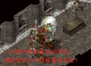 1.95皓月终极版本如何快速提升战力与获取稀有装备? 1.95皓月终极版本如何快速提升战力与获取稀有装备?