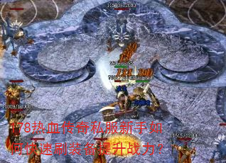 178热血传奇私服新手如何快速刷装备提升战力? 178热血传奇私服新手如何快速刷装备提升战力?