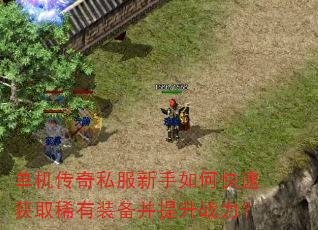 单机传奇私服新手如何快速获取稀有装备并提升战力? 单机传奇私服新手如何快速获取稀有装备并提升战力?