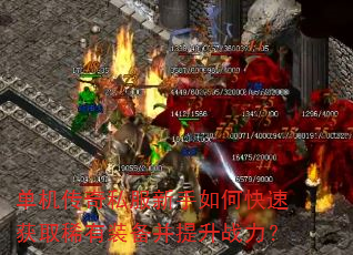 单机传奇私服新手如何快速获取稀有装备并提升战力? 单机传奇私服新手如何快速获取稀有装备并提升战力?
