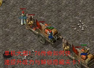 单机大型1.76传奇如何快速提升战力与解锁隐藏关卡? 单机大型1.76传奇如何快速提升战力与解锁隐藏关卡?