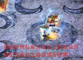 最新传奇私服页版战士职业如何搭配技能打出最高爆发伤害? 最新传奇私服页版战士职业如何搭配技能打出最高爆发伤害?