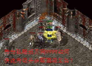 传奇私服新开网9999如何快速升级并获取顶级装备? 传奇私服新开网9999如何快速升级并获取顶级装备?