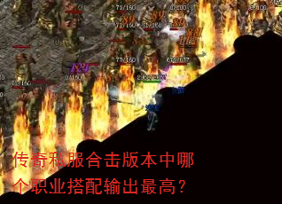 传奇私服合击版本中哪个职业搭配输出最高? 传奇私服合击版本中哪个职业搭配输出最高?