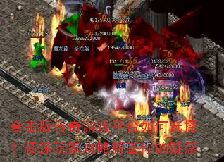合击版传奇游戏平台如何选择?资深玩家攻略解答你的疑惑 合击版传奇游戏平台如何选择?资深玩家攻略解答你的疑惑