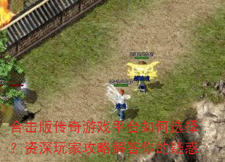 合击版传奇游戏平台如何选择?资深玩家攻略解答你的疑惑 合击版传奇游戏平台如何选择?资深玩家攻略解答你的疑惑