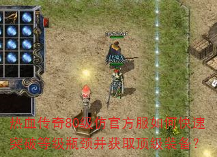 热血传奇80级仿官方服如何快速突破等级瓶颈并获取顶级装备? 热血传奇80级仿官方服如何快速突破等级瓶颈并获取顶级装备?