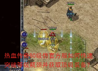 热血传奇80级仿官方服如何快速突破等级瓶颈并获取顶级装备? 热血传奇80级仿官方服如何快速突破等级瓶颈并获取顶级装备?
