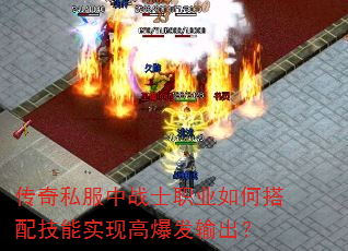 传奇私服中战士职业如何搭配技能实现高爆发输出? 传奇私服中战士职业如何搭配技能实现高爆发输出?