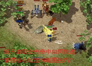 新开单职业传奇中如何快速掌握核心玩法与刷图技巧? 新开单职业传奇中如何快速掌握核心玩法与刷图技巧?