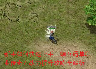 新手如何快速上手三端互通单职业传奇?战力提升攻略全解析 新手如何快速上手三端互通单职业传奇?战力提升攻略全解析