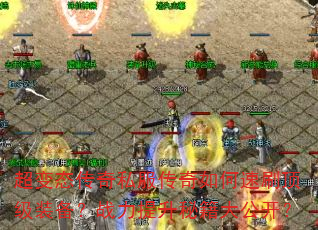 超变态传奇私服传奇如何速刷顶级装备?战力提升秘籍大公开? 超变态传奇私服传奇如何速刷顶级装备?战力提升秘籍大公开?