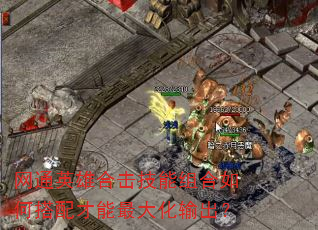 网通英雄合击技能组合如何搭配才能最大化输出? 网通英雄合击技能组合如何搭配才能最大化输出?