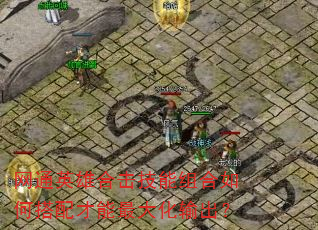 网通英雄合击技能组合如何搭配才能最大化输出? 网通英雄合击技能组合如何搭配才能最大化输出?