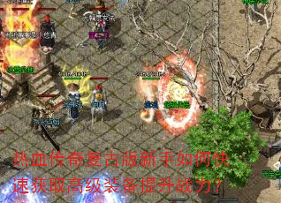 热血传奇复古版新手如何快速获取高级装备提升战力? 热血传奇复古版新手如何快速获取高级装备提升战力?
