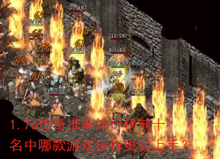 1.76传奇推荐排行榜前十名中哪款游戏操作更易上手? 1.76传奇推荐排行榜前十名中哪款游戏操作更易上手?