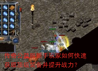 传奇公益服新手玩家如何快速获取顶级装备并提升战力? 传奇公益服新手玩家如何快速获取顶级装备并提升战力?