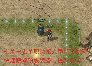 七杀王者单职业第六季新手如何快速获取顶级装备与提升战力? 七杀王者单职业第六季新手如何快速获取顶级装备与提升战力?