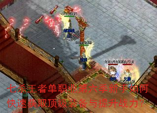 七杀王者单职业第六季新手如何快速获取顶级装备与提升战力? 七杀王者单职业第六季新手如何快速获取顶级装备与提升战力?