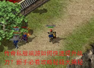 传奇私服端游如何快速提升战力?新手必看攻略秘籍大揭秘 传奇私服端游如何快速提升战力?新手必看攻略秘籍大揭秘