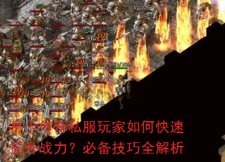 月卡传奇私服玩家如何快速提升战力?必备技巧全解析 月卡传奇私服玩家如何快速提升战力?必备技巧全解析