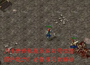 月卡传奇私服玩家如何快速提升战力?必备技巧全解析 月卡传奇私服玩家如何快速提升战力?必备技巧全解析