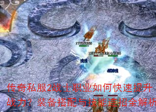 传奇私服2战士职业如何快速提升战力?装备搭配与技能连招全解析 传奇私服2战士职业如何快速提升战力?装备搭配与技能连招全解析