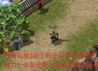 传奇私服2战士职业如何快速提升战力?装备搭配与技能连招全解析 传奇私服2战士职业如何快速提升战力?装备搭配与技能连招全解析